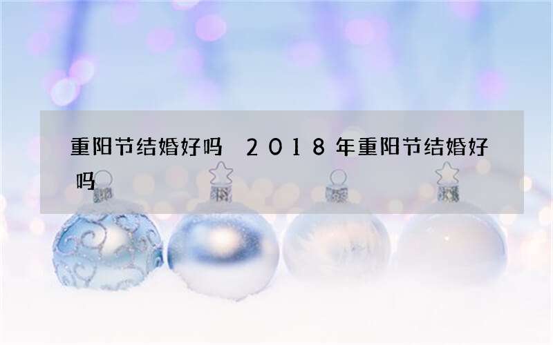 重阳节结婚好吗 2018年重阳节结婚好吗